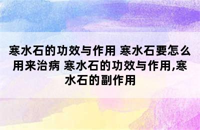 寒水石的功效与作用 寒水石要怎么用来治病 寒水石的功效与作用,寒水石的副作用